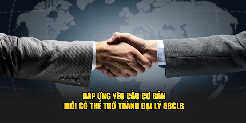 Đáp ứng yêu cầu cơ bản mới có thể trở thành đại lý 88CLB