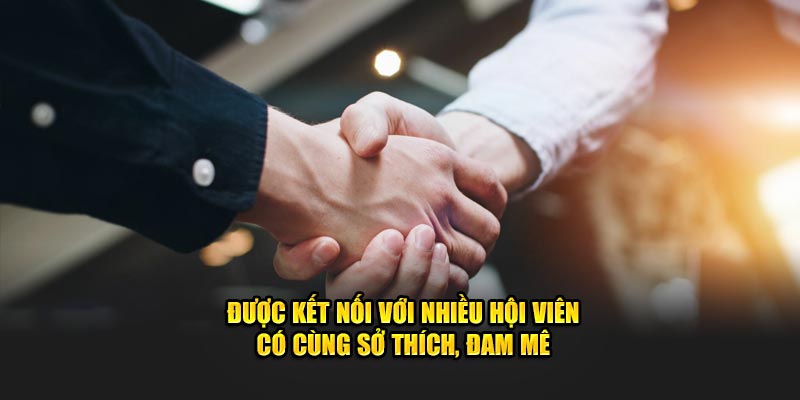 Được kết nối với nhiều hội viên có cùng sở thích, đam mê